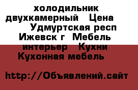 холодильник двухкамерный › Цена ­ 5 500 - Удмуртская респ., Ижевск г. Мебель, интерьер » Кухни. Кухонная мебель   